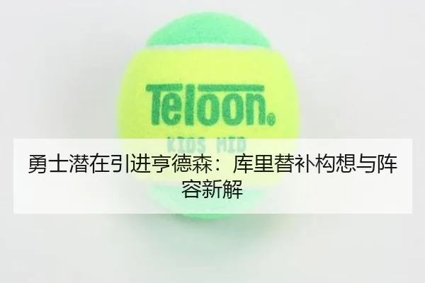勇士潜在引进亨德森:库里替补构想与阵容新解